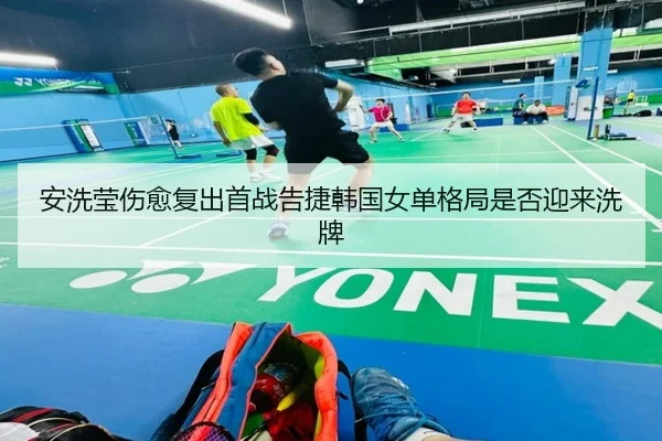 安洗莹伤愈复出首战告捷韩国女单格局是否迎来洗牌